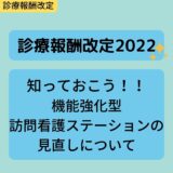 【診療報酬改定2022】知っておこう！！機能強化型訪問看護ステーションの見直しについて