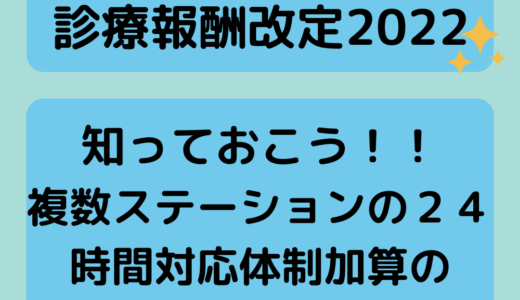 【診療報酬改定２０２２】知っておこう！！複数ステーションの２４時間対応体制加算の見直しについて