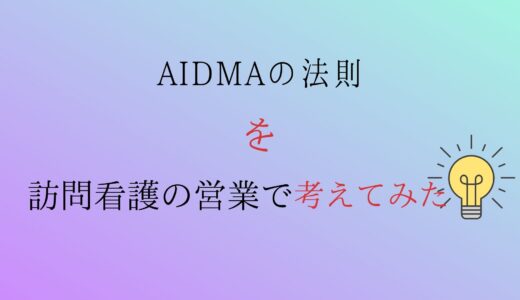 訪問看護の営業を、ＡＩＤＭＡの法則で考えてみた。